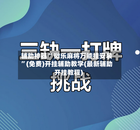 辅助神器“ 微乐麻将万能挂安装	”(免费)开挂辅助教学(最新辅助开挂教程)-第2张图片