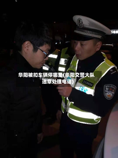 华阳被扣车辆停哪里(华阳交警大队违章处理电话)-第3张图片