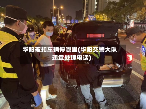 华阳被扣车辆停哪里(华阳交警大队违章处理电话)