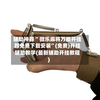 辅助神器“ 微乐麻将万能开挂器免费下载安装”(免费)开挂辅助教学(最新辅助开挂教程)