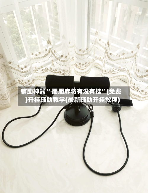 辅助神器“ 朋朋麻将有没有挂”(免费)开挂辅助教学(最新辅助开挂教程)