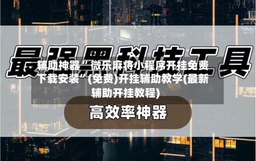 辅助神器“ 微乐麻将小程序开挂免费下载安装”(免费)开挂辅助教学(最新辅助开挂教程)