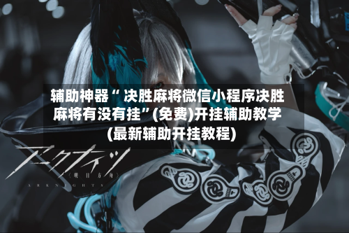辅助神器“ 决胜麻将微信小程序决胜麻将有没有挂”(免费)开挂辅助教学(最新辅助开挂教程)-第2张图片