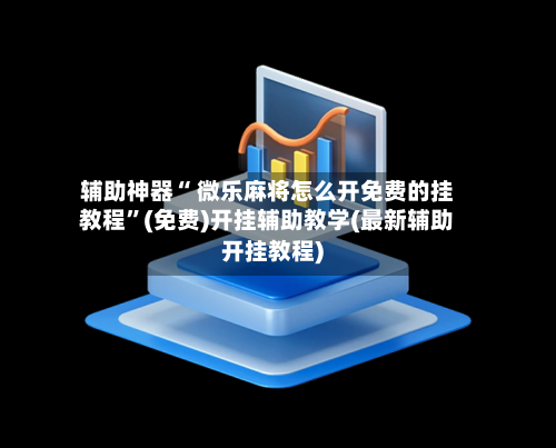辅助神器“ 微乐麻将怎么开免费的挂教程”(免费)开挂辅助教学(最新辅助开挂教程)