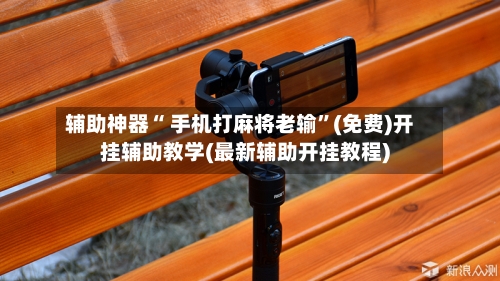 辅助神器“ 手机打麻将老输”(免费)开挂辅助教学(最新辅助开挂教程)