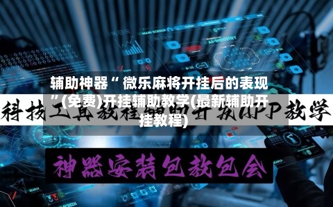 辅助神器“ 微乐麻将开挂后的表现	”(免费)开挂辅助教学(最新辅助开挂教程)-第3张图片