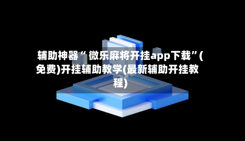 辅助神器“ 微乐麻将开挂app下载”(免费)开挂辅助教学(最新辅助开挂教程)-第2张图片