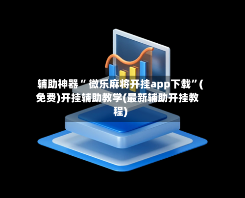 辅助神器“ 微乐麻将开挂app下载	”(免费)开挂辅助教学(最新辅助开挂教程)-第3张图片