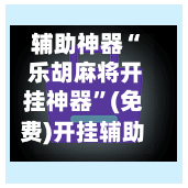 辅助神器“ 乐胡麻将开挂神器”(免费)开挂辅助教学(最新辅助开挂教程)