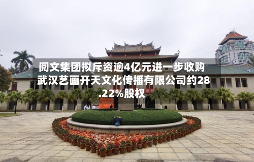 阅文集团拟斥资逾4亿元进一步收购武汉艺画开天文化传播有限公司约28.22%股权