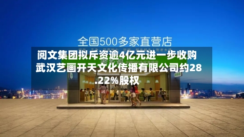 阅文集团拟斥资逾4亿元进一步收购武汉艺画开天文化传播有限公司约28.22%股权-第2张图片