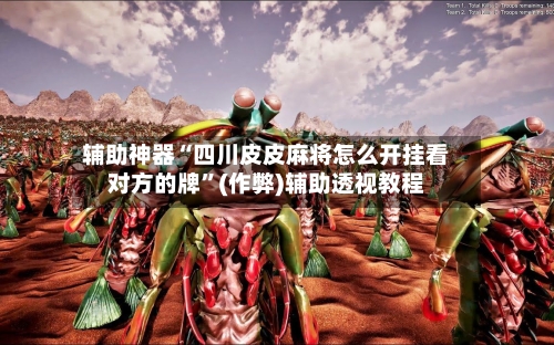 辅助神器“四川皮皮麻将怎么开挂看对方的牌	”(作弊)辅助透视教程-第3张图片