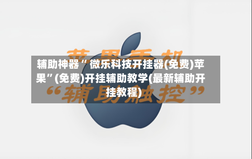 辅助神器“ 微乐科技开挂器(免费)苹果”(免费)开挂辅助教学(最新辅助开挂教程)-第2张图片