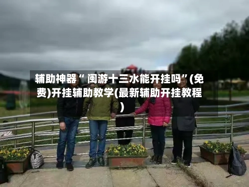 辅助神器“ 闽游十三水能开挂吗”(免费)开挂辅助教学(最新辅助开挂教程)