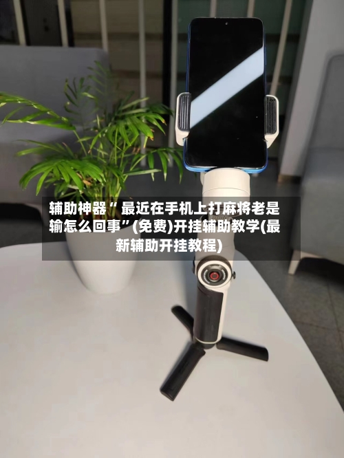 辅助神器“ 最近在手机上打麻将老是输怎么回事”(免费)开挂辅助教学(最新辅助开挂教程)