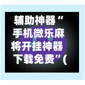 辅助神器“ 手机微乐麻将开挂神器下载免费”(免费)开挂辅助教学(最新辅助开挂教程)
