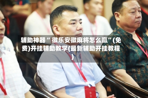 辅助神器“ 徽乐安徽麻将怎么赢”(免费)开挂辅助教学(最新辅助开挂教程)-第3张图片