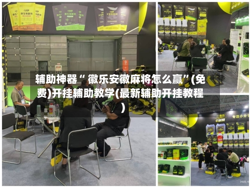 辅助神器“ 徽乐安徽麻将怎么赢”(免费)开挂辅助教学(最新辅助开挂教程)
