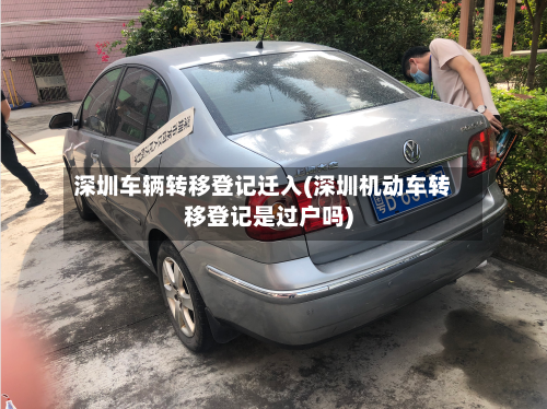 深圳车辆转移登记迁入(深圳机动车转移登记是过户吗)-第1张图片
