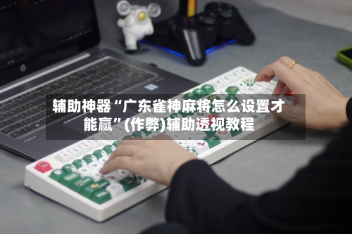 辅助神器“广东雀神麻将怎么设置才能赢”(作弊)辅助透视教程-第2张图片