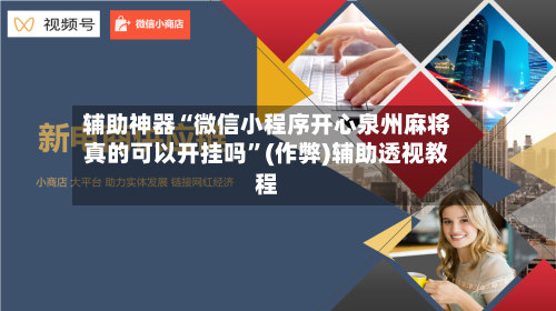 辅助神器“微信小程序开心泉州麻将真的可以开挂吗	”(作弊)辅助透视教程-第2张图片