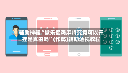 辅助神器“微乐捉鸡麻将究竟可以开挂是真的吗”(作弊)辅助透视教程-第3张图片