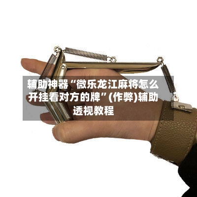 辅助神器“微乐龙江麻将怎么开挂看对方的牌”(作弊)辅助透视教程