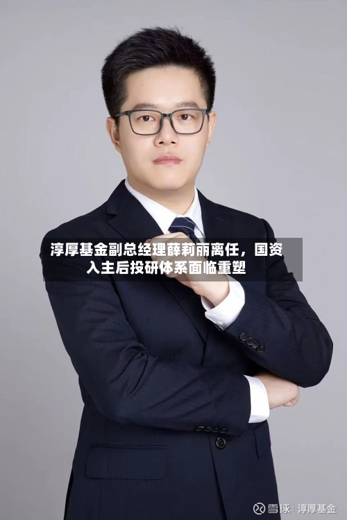 淳厚基金副总经理薛莉丽离任，国资入主后投研体系面临重塑