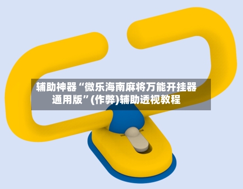 辅助神器“微乐海南麻将万能开挂器通用版”(作弊)辅助透视教程