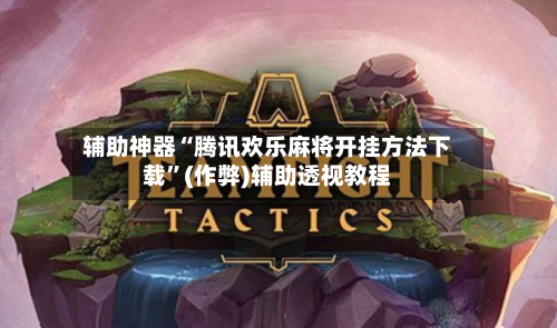 辅助神器“腾讯欢乐麻将开挂方法下载”(作弊)辅助透视教程-第2张图片