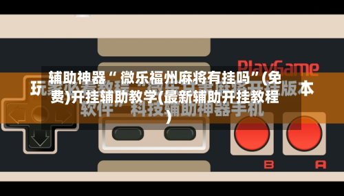 辅助神器“ 微乐福州麻将有挂吗”(免费)开挂辅助教学(最新辅助开挂教程)