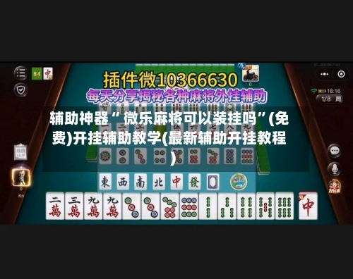 辅助神器“ 微乐麻将可以装挂吗”(免费)开挂辅助教学(最新辅助开挂教程)