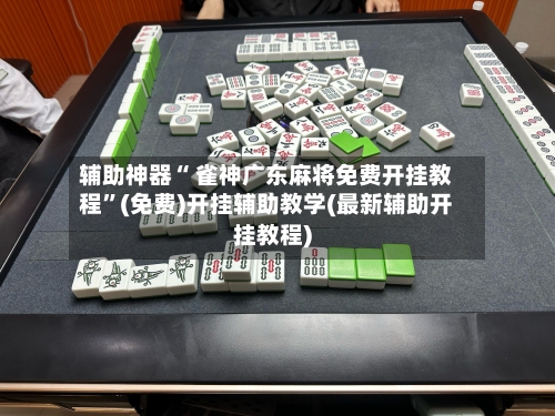 辅助神器“ 雀神广东麻将免费开挂教程”(免费)开挂辅助教学(最新辅助开挂教程)