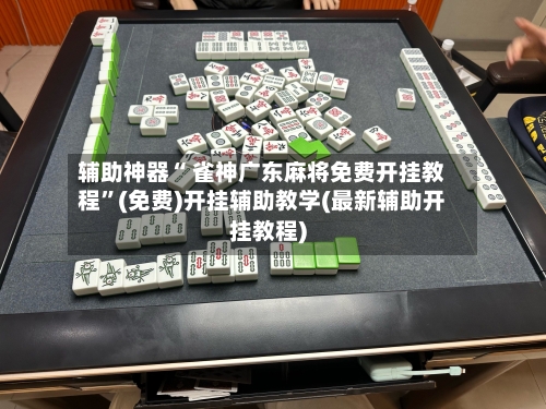 辅助神器“ 雀神广东麻将免费开挂教程”(免费)开挂辅助教学(最新辅助开挂教程)-第2张图片