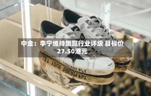 中金：李宁维持跑赢行业评级 目标价27.50港元