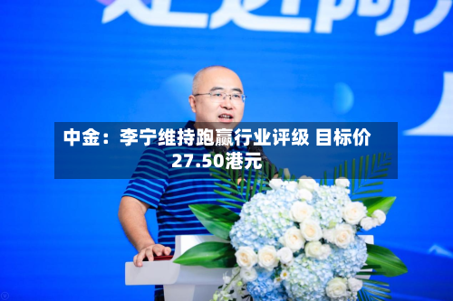 中金：李宁维持跑赢行业评级 目标价27.50港元-第2张图片