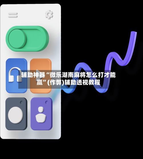 辅助神器“微乐湖南麻将怎么打才能赢”(作弊)辅助透视教程
