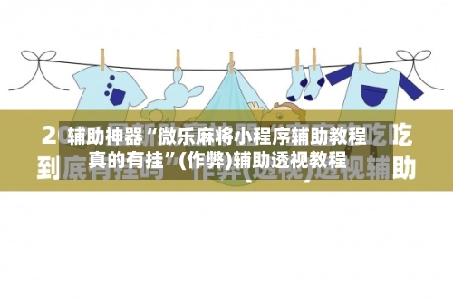 辅助神器“微乐麻将小程序辅助教程真的有挂”(作弊)辅助透视教程