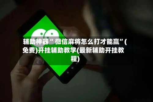 辅助神器“ 微信麻将怎么打才能赢	”(免费)开挂辅助教学(最新辅助开挂教程)-第3张图片