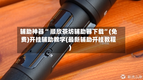 辅助神器“ 顺欣茶坊辅助器下载”(免费)开挂辅助教学(最新辅助开挂教程)