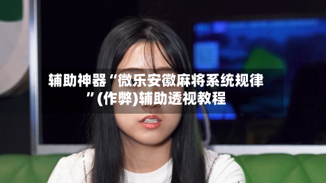 辅助神器“微乐安徽麻将系统规律	”(作弊)辅助透视教程-第2张图片