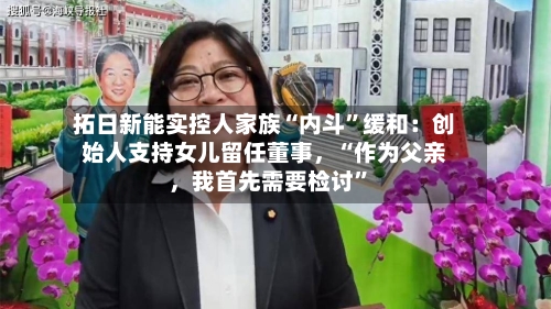 拓日新能实控人家族“内斗”缓和：创始人支持女儿留任董事，“作为父亲	，我首先需要检讨”-第3张图片