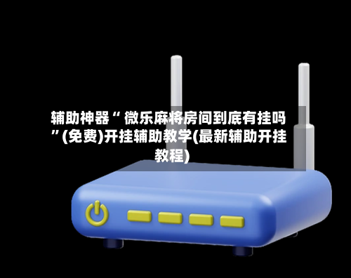 辅助神器“ 微乐麻将房间到底有挂吗”(免费)开挂辅助教学(最新辅助开挂教程)