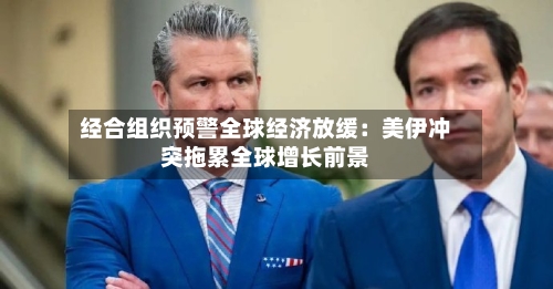 经合组织预警全球经济放缓：美伊冲突拖累全球增长前景