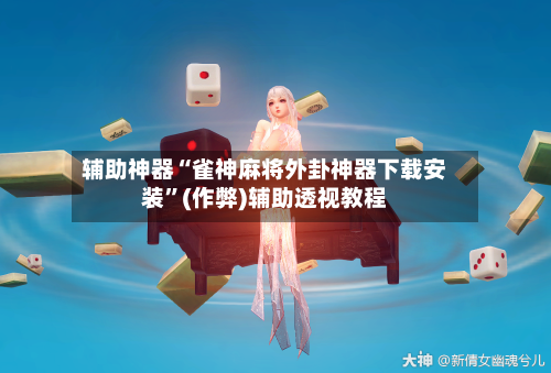辅助神器“雀神麻将外卦神器下载安装”(作弊)辅助透视教程
