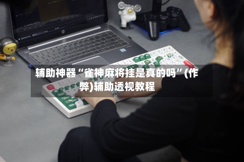 辅助神器“雀神麻将挂是真的吗	”(作弊)辅助透视教程-第3张图片