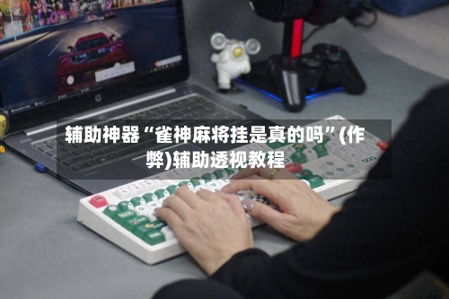 辅助神器“雀神麻将挂是真的吗”(作弊)辅助透视教程-第2张图片