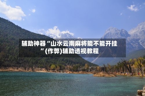 辅助神器“山水云南麻将能不能开挂”(作弊)辅助透视教程-第3张图片
