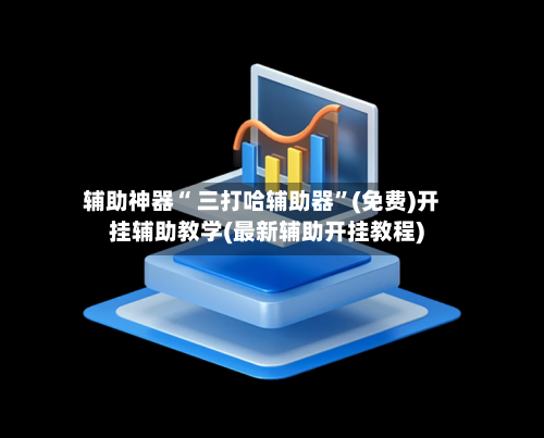 辅助神器“ 三打哈辅助器”(免费)开挂辅助教学(最新辅助开挂教程)