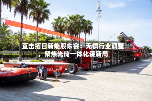 直击拓日新能股东会：无惧行业调整，聚焦光储一体化谋新局